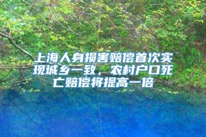 上海人身损害赔偿首次实现城乡一致，农村户口死亡赔偿将提高一倍