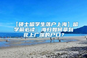 【硕士留学生落户上海】留学前必读：海归如何拿到北上广深的户口？