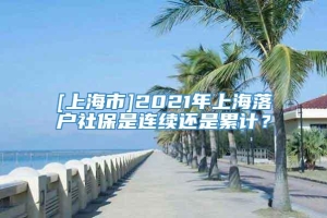 [上海市]2021年上海落户社保是连续还是累计？