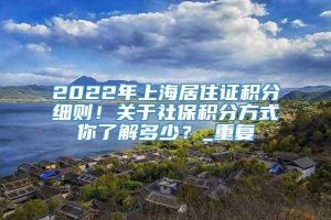 2022年上海居住证积分细则！关于社保积分方式你了解多少？_重复