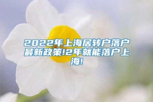 2022年上海居转户落户最新政策!2年就能落户上海!