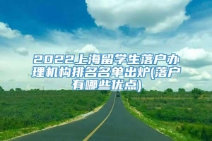 2022上海留学生落户办理机构排名名单出炉(落户有哪些优点)
