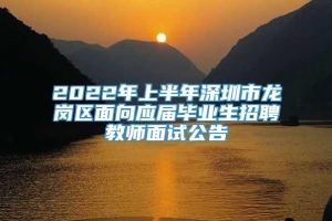 2022年上半年深圳市龙岗区面向应届毕业生招聘教师面试公告