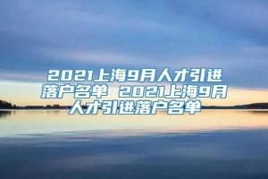 2021上海9月人才引进落户名单 2021上海9月人才引进落户名单