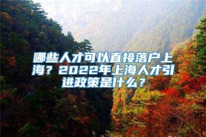 哪些人才可以直接落户上海？2022年上海人才引进政策是什么？