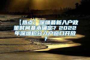【热点】深圳最新入户政策时间基本确定？2022年深圳积分入户窗口开放？