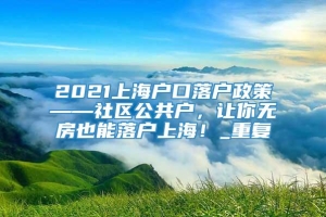 2021上海户口落户政策——社区公共户，让你无房也能落户上海！_重复