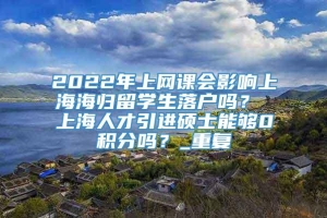 2022年上网课会影响上海海归留学生落户吗？ 上海人才引进硕士能够0积分吗？_重复