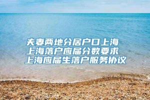 夫妻两地分居户口上海 上海落户应届分数要求 上海应届生落户服务协议