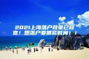 2021上海落户政策已放宽！想落户要抓紧时间！！