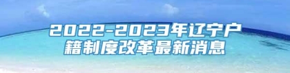 2022-2023年辽宁户籍制度改革最新消息