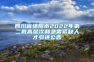 四川省绵阳市2022年第二批高层次和急需紧缺人才引进公告