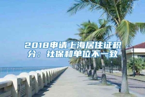 2018申请上海居住证积分：社保和单位不一致