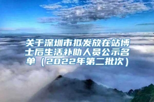 关于深圳市拟发放在站博士后生活补助人员公示名单（2022年第二批次）
