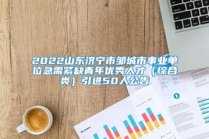 2022山东济宁市邹城市事业单位急需紧缺青年优秀人才（综合类）引进50人公告