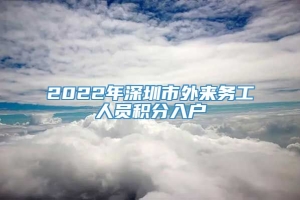 2022年深圳市外来务工人员积分入户
