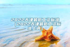 2022天津最低工资标准（2022天津最低工资标准上调）