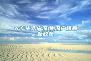 大专生入户深圳,深户籍蕞新政策
