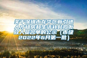 关于深圳市龙华区新引进人才租房和生活补贴拟发放人员名单的公示（市级2022年6月第一批）