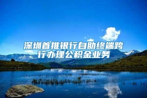 深圳首推银行自助终端跨行办理公积金业务