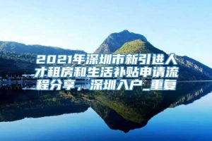 2021年深圳市新引进人才租房和生活补贴申请流程分享，深圳入户_重复