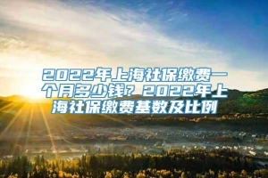 2022年上海社保缴费一个月多少钱？2022年上海社保缴费基数及比例
