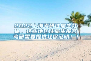 2022上海考研往届生社保，这些地区往届生报名考研需要提供社保证明！！