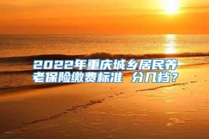 2022年重庆城乡居民养老保险缴费标准 分几档？
