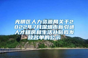 光明区人力资源局关于2022年7月深圳市新引进人才租房和生活补贴拟发放名单的公示