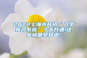 2022上海小升初“入学报名系统”今天开通!这些问题早知道!