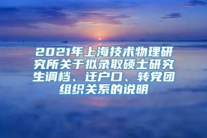 2021年上海技术物理研究所关于拟录取硕士研究生调档、迁户口、转党团组织关系的说明