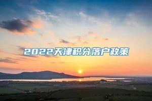 2022天津积分落户政策