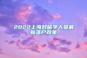 2022上海对留学人员最新落户政策