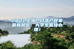 2022上海户口落户政策最新规定：大学生直接办理！