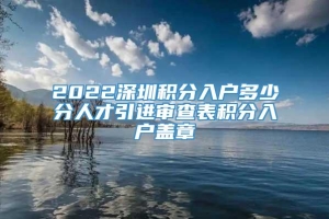 2022深圳积分入户多少分人才引进审查表积分入户盖章