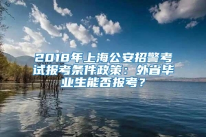 2018年上海公安招警考试报考条件政策：外省毕业生能否报考？