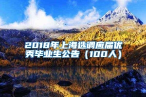 2018年上海选调应届优秀毕业生公告（100人）