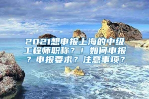 2021想申报上海的中级工程师职称？！如何申报？申报要求？注意事项？