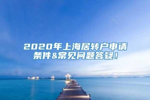 2020年上海居转户申请条件&常见问题答疑！