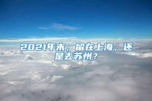 2021年末，留在上海，还是去苏州？