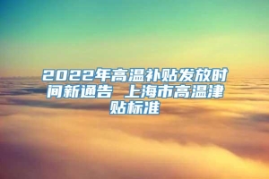 2022年高温补贴发放时间新通告 上海市高温津贴标准
