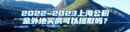 2022~2023上海公积金外地买房可以提取吗？