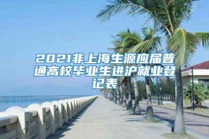 2021非上海生源应届普通高校毕业生进沪就业登记表