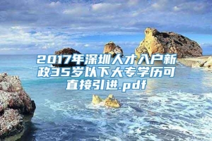 2017年深圳人才入户新政35岁以下大专学历可直接引进.pdf