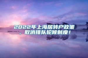 2022年上海居转户政策，取消排队轮候制度！