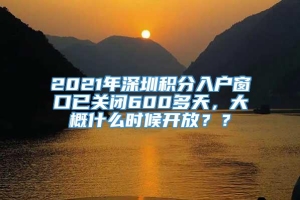 2021年深圳积分入户窗口已关闭600多天，大概什么时候开放？？