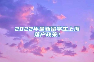 2022年最新留学生上海落户政策！