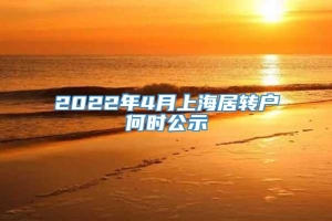 2022年4月上海居转户何时公示