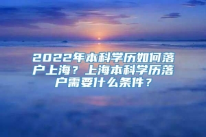 2022年本科学历如何落户上海？上海本科学历落户需要什么条件？