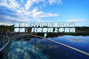 深圳积分入户在哪个网站申请：只需要网上申报吗？